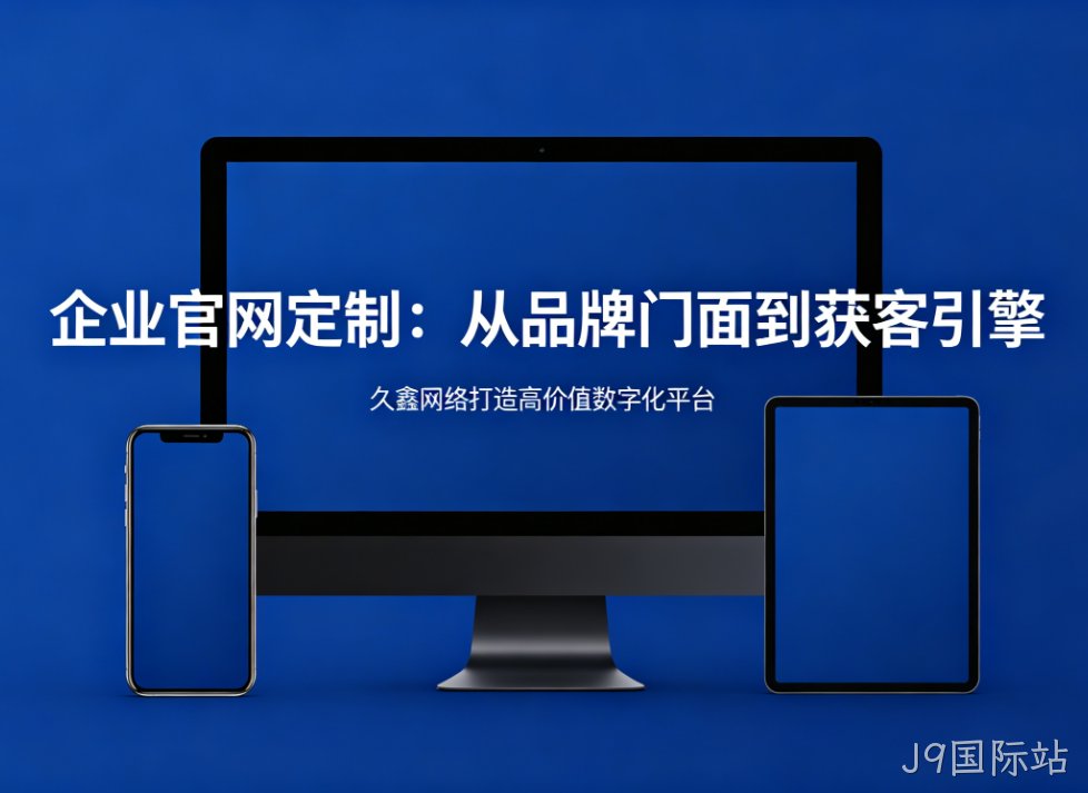企业官网定制从品牌门面到获客引擎J9国际站打造高价值数字化平台