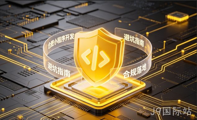 J9国际站小程序开发需要注意什么？2026正规开发流程、合规标准与避坑大全
